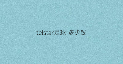 telstar足球多少钱(telstar足球多少钱)